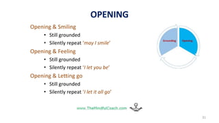 Opening & Smiling
• Still grounded
• Silently repeat ‘may I smile’
Opening & Feeling
• Still grounded
• Silently repeat ‘I let you be’
Opening & Letting go
• Still grounded
• Silently repeat ‘I let it all go’
31
OPENING
 