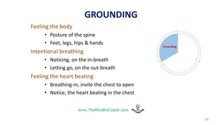 Feeling the body
• Posture of the spine
• Feet, legs, hips & hands
Intentional breathing
• Noticing, on the in-breath
• Letting go, on the out-breath
Feeling the heart beating
• Breathing-in, invite the chest to open
• Notice, the heart beating in the chest
35
GROUNDING
 