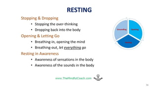 Stopping & Dropping
• Stopping the over-thinking
• Dropping back into the body
Opening & Letting Go
• Breathing-in, opening the mind
• Breathing-out, let everything go
Resting in Awareness
• Awareness of sensations in the body
• Awareness of the sounds in the body
36
RESTING
 