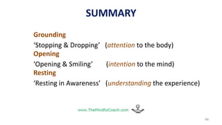 SUMMARY
Grounding
‘Stopping & Dropping’ (attention to the body)
Opening
‘Opening & Smiling’ (intention to the mind)
Resting
‘Resting in Awareness’ (understanding the experience)
48
 
