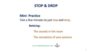 STOP & DROP
Mini- Practice
Take a few minutes to just stop and drop.
Noticing:
The sounds in the room
The sensations of your posture
6
 