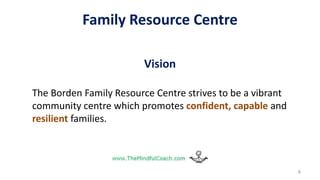 Family Resource Centre
Vision
The Borden Family Resource Centre strives to be a vibrant
community centre which promotes confident, capable and
resilient families.
6
 