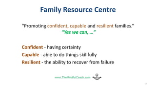Family Resource Centre
“Promoting confident, capable and resilient families.”
“Yes we can, …”
Confident - having certainty
Capable - able to do things skillfully
Resilient - the ability to recover from failure
7
 