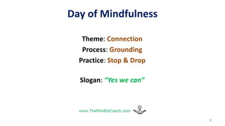Day of Mindfulness
Theme: Connection
Process: Grounding
Practice: Stop & Drop
Slogan: “Yes we can”
8
 