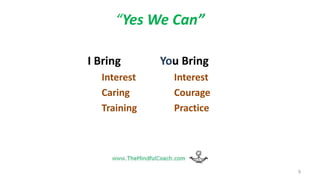 “Yes We Can”
I Bring
Interest
Caring
Training
You Bring
Interest
Courage
Practice
9
 