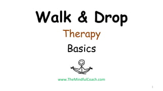 Walk & Drop
Therapy
Basics
1
www.TheMindfulCoach.com
 