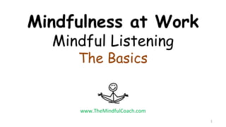 Mindfulness at Work
Mindful Listening
The Basics
1
www.TheMindfulCoach.com
 