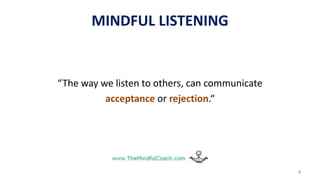 MINDFUL LISTENING
“The way we listen to others, can communicate
acceptance or rejection.“
4
 
