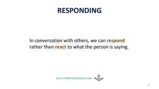RESPONDING
In conversation with others, we can respond
rather then react to what the person is saying.
8
 