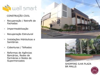 CONSTRUÇÃO CIVIL
- Recuperação / Retrofit de
Fachadas
- Impermeabilização
- Recuperação Estrutural
- Instalações Hidráulicas e
Sanitárias
- Coberturas / Telhados
- Reformas de Agências
Bancárias, Redes de
Farmácias e Redes de
Supermercados
SHOPPING ILHA PLAZA
BR MALLS
 