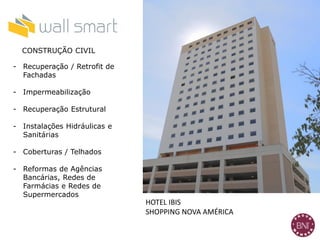HOTEL IBIS
SHOPPING NOVA AMÉRICA
CONSTRUÇÃO CIVIL
- Recuperação / Retrofit de
Fachadas
- Impermeabilização
- Recuperação Estrutural
- Instalações Hidráulicas e
Sanitárias
- Coberturas / Telhados
- Reformas de Agências
Bancárias, Redes de
Farmácias e Redes de
Supermercados
 