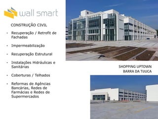 SHOPPING UPTOWN
BARRA DA TIJUCA
CONSTRUÇÃO CIVIL
- Recuperação / Retrofit de
Fachadas
- Impermeabilização
- Recuperação Estrutural
- Instalações Hidráulicas e
Sanitárias
- Coberturas / Telhados
- Reformas de Agências
Bancárias, Redes de
Farmácias e Redes de
Supermercados
 