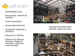 MERCADO DOS PRODUTORES
UPTOWN – BARRA DA TIJUCA
CONSTRUÇÃO CIVIL
- Recuperação / Retrofit de
Fachadas
- Impermeabilização
- Recuperação Estrutural
- Instalações Hidráulicas e
Sanitárias
- Coberturas / Telhados
- Reformas de Agências
Bancárias, Redes de
Farmácias e Redes de
Supermercados
 
