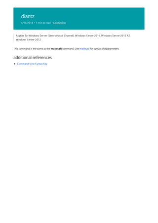 diantz
4/13/2018 • 1 min to read • Edit Online
additional references
Applies To: Windows Server (Semi-Annual Channel), Windows Server 2016, Windows Server 2012 R2,
Windows Server 2012
This command is the same as the makecab command. See makecab for syntax and parameters.
Command-Line Syntax Key
 