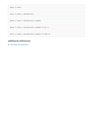 getmac /s srvmain
getmac /s srvmain /u maindomhiropln
getmac /s srvmain /u maindomhiropln /p p@ssW23
getmac /s srvmain /u maindomhiropln /p p@ssW23 /fo list /v
getmac /s srvmain /u maindomhiropln /p p@ssW23 /fo table /nh
additional references
Command-Line Syntax Key
 