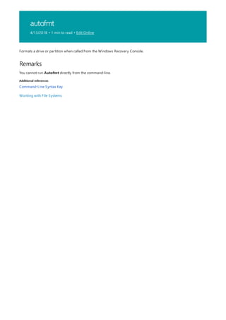 autofmt
4/13/2018 • 1 min to read • Edit Online
Remarks
Additional references
Formats a drive or partition when called from the Windows Recovery Console.
You cannot run Autofmt directly from the command-line.
Command-Line Syntax Key
Working with File Systems
 