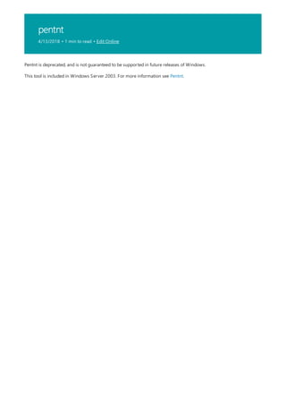 pentnt
4/13/2018 • 1 min to read • Edit Online
Pentnt is deprecated, and is not guaranteed to be supported in future releases of Windows.
This tool is included in Windows Server 2003. For more information see Pentnt.
 