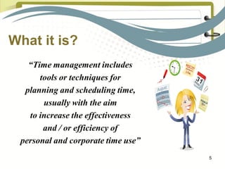 What it is?
“Time management includes
tools or techniques for
planning and scheduling time,
usually with the aim
to increa...