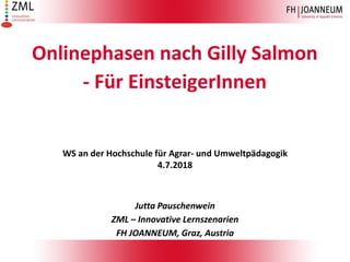Onlinephasen nach Gilly Salmon
- Für EinsteigerInnen
WS an der Hochschule für Agrar- und Umweltpädagogik
4.7.2018
Jutta Pauschenwein
ZML – Innovative Lernszenarien
FH JOANNEUM, Graz, Austria
 
