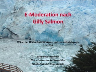 E-Moderation nach
Gilly Salmon
WS an der Hochschule für Agrar- und Umweltpädagogik
2.5.2016
Jutta Pauschenwein
ZML – Innovative Lernszenarien
FH JOANNEUM, Graz, Austria
 