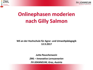 Onlinephasen moderien
nach Gilly Salmon
WS an der Hochschule für Agrar- und Umweltpädagogik
12.9.2017
Jutta Pauschenwein
ZML – Innovative Lernszenarien
FH JOANNEUM, Graz, Austria
 