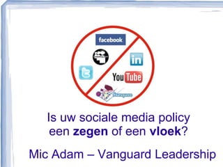 Is uw sociale media policy
een zegen of een vloek?
Mic Adam – Vanguard Leadership
 
