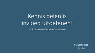 Kennis delen is
invloed uitoefenen!
Ook binnen overheden in Vlaanderen
#IMGENT 2015
@rafke
 