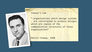 Conway’s Law
“…organizations which design systems
… are constrained to produce designs
which are copies of the
communication structures of these
organizations”
Melvin Conway, 1968
 