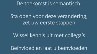 De toekomst is semantisch.
Sta open voor deze verandering,
zet uw eerste stappen
Wissel kennis uit met collega’s
Beïnvloed en laat u beïnvloeden
 