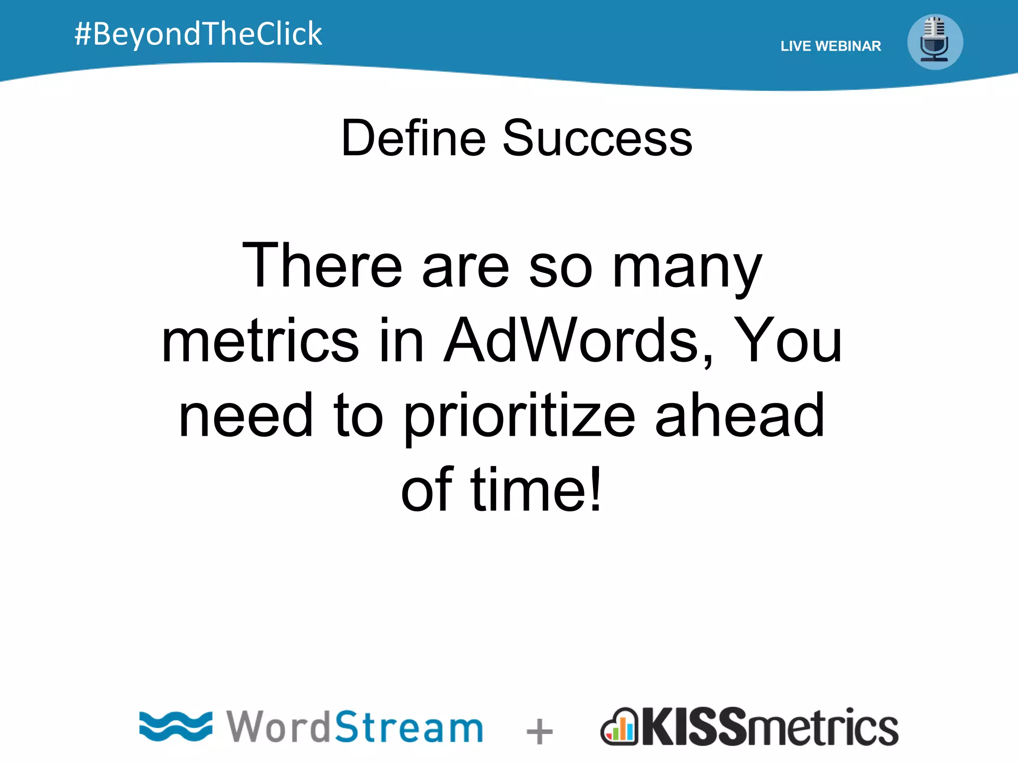 Define Success
There are so many
metrics in AdWords, You
need to prioritize ahead
of time!
LIVE WEBINAR#BeyondTheClick
 