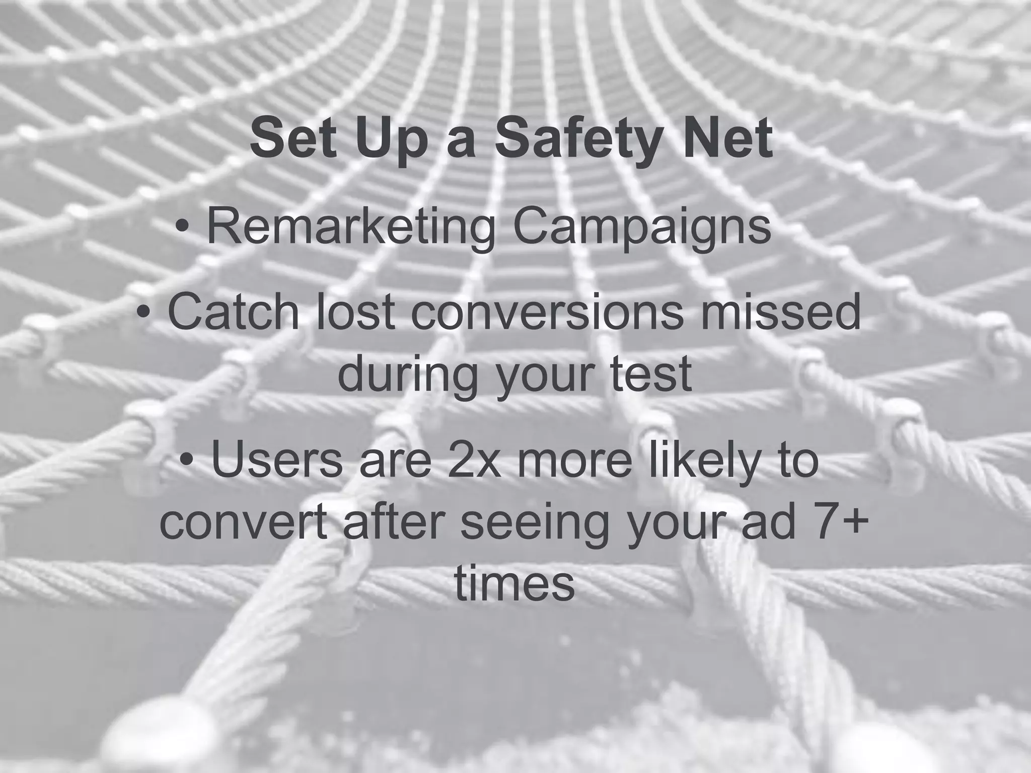 Set Up a Safety Net
• Remarketing Campaigns
• Catch lost conversions missed
during your test
• Users are 2x more likely to
convert after seeing your ad 7+
times
 