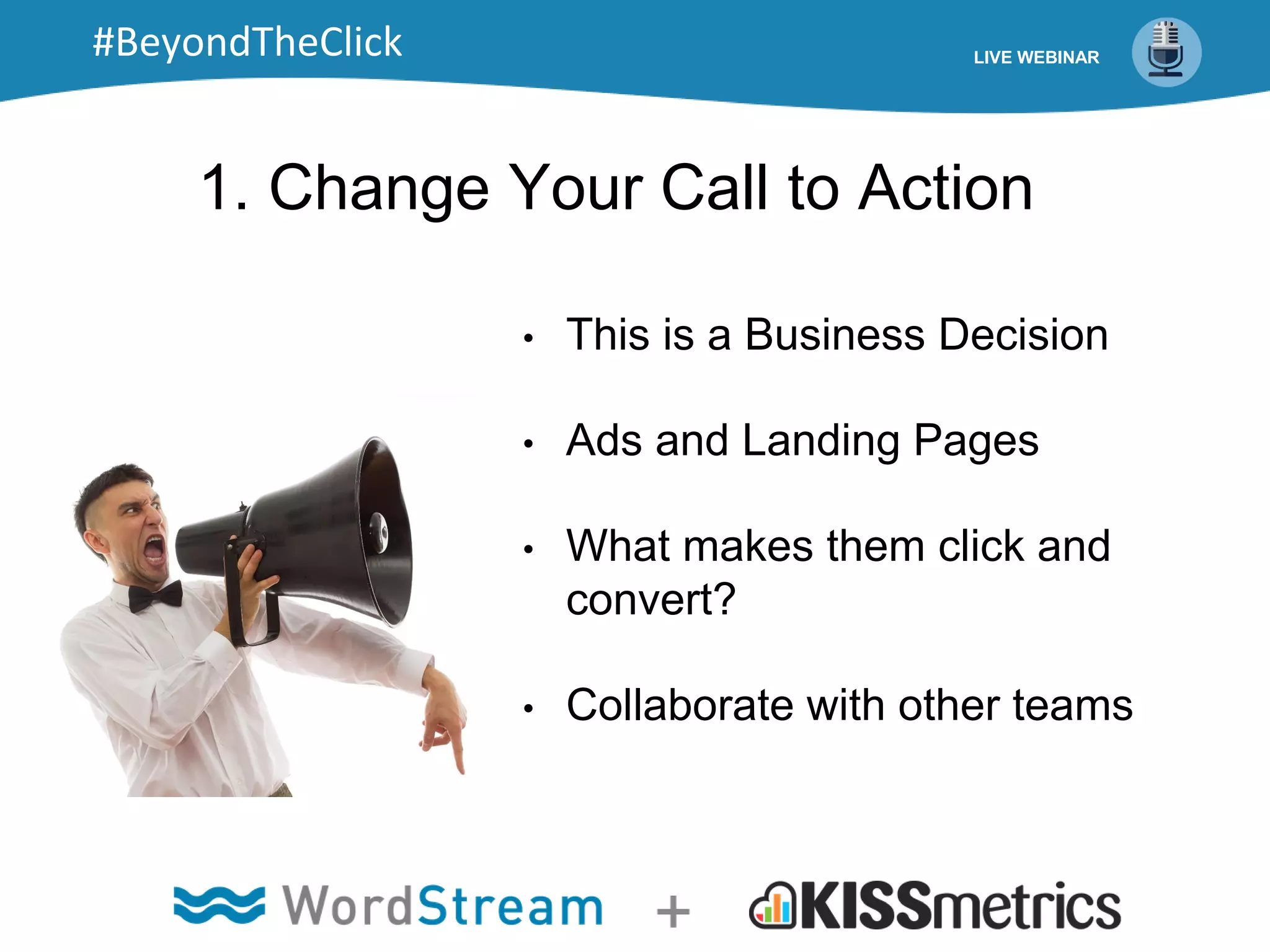 1. Change Your Call to Action
• This is a Business Decision
• Ads and Landing Pages
• What makes them click and
convert?
• Collaborate with other teams
LIVE WEBINAR#BeyondTheClick
 