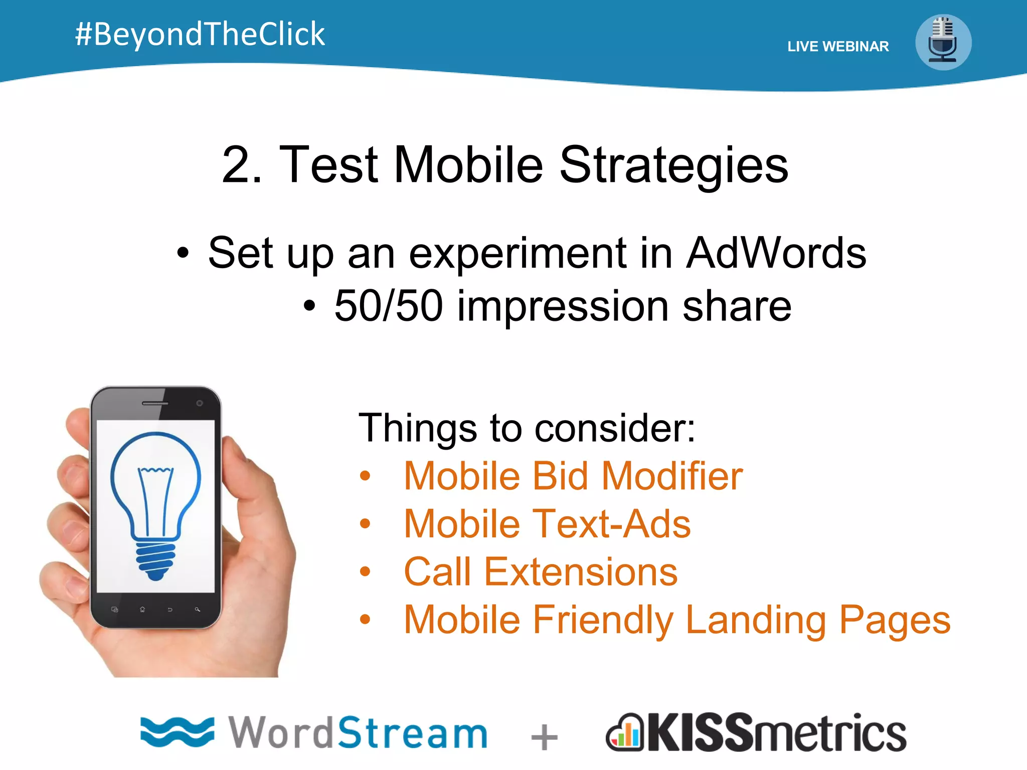 2. Test Mobile Strategies
Things to consider:
• Mobile Bid Modifier
• Mobile Text-Ads
• Call Extensions
• Mobile Friendly Landing Pages
• Set up an experiment in AdWords
• 50/50 impression share
LIVE WEBINAR#BeyondTheClick
 