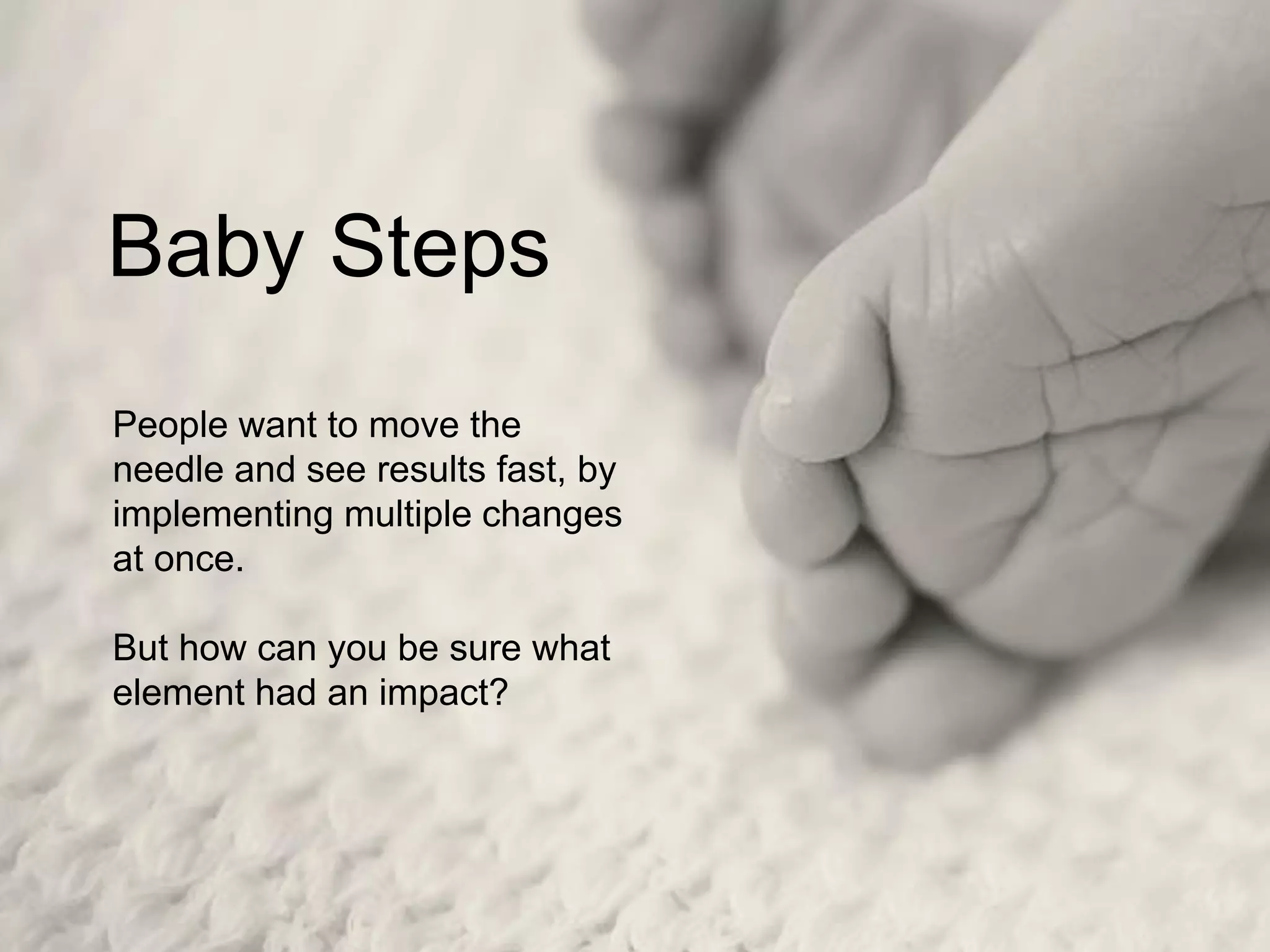 Baby Steps
People want to move the
needle and see results fast, by
implementing multiple changes
at once.
But how can you be sure what
element had an impact?
 