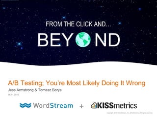 FROM THE CLICK AND…
BEY ND
A/B Testing; You’re Most Likely Doing It Wrong
Jess Armstrong & Tomasz Borys
06.11.2015
Copyright 2015 WordStream, Inc. & KISSmetrics All rights reserved.
 
