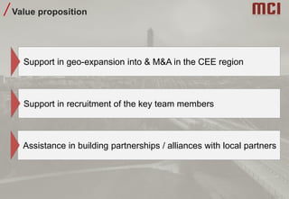 Value proposition
Assistance in building partnerships / alliances with local partners
Support in geo-expansion into & M&A in the CEE region
Support in recruitment of the key team members
 