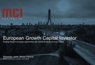 European Growth Capital Investor
Bridging Western European opportunities with Central & Eastern Europen capital
Sylwester Janik, Senior Partner
NOAH Conference, London, 10/11/2016
 