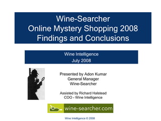 Wine-Searcher Online Mystery Shopping 2008 Findings and Conclusions Wine Intelligence July 2008 Presented by Adon Kumar General Manager Wine-Searcher Assisted by Richard Halstead COO - Wine Intelligence 
