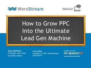 How to Grow PPC
Into the Ultimate
Lead Gen Machine
Brought to you by:
www.wordstream.com/learn
Webinar
Brad McMillen
Principal, Mac Strat
@bradmcmillen
Larry Kim
Founder & CTO, WordStream
@larrykim
 