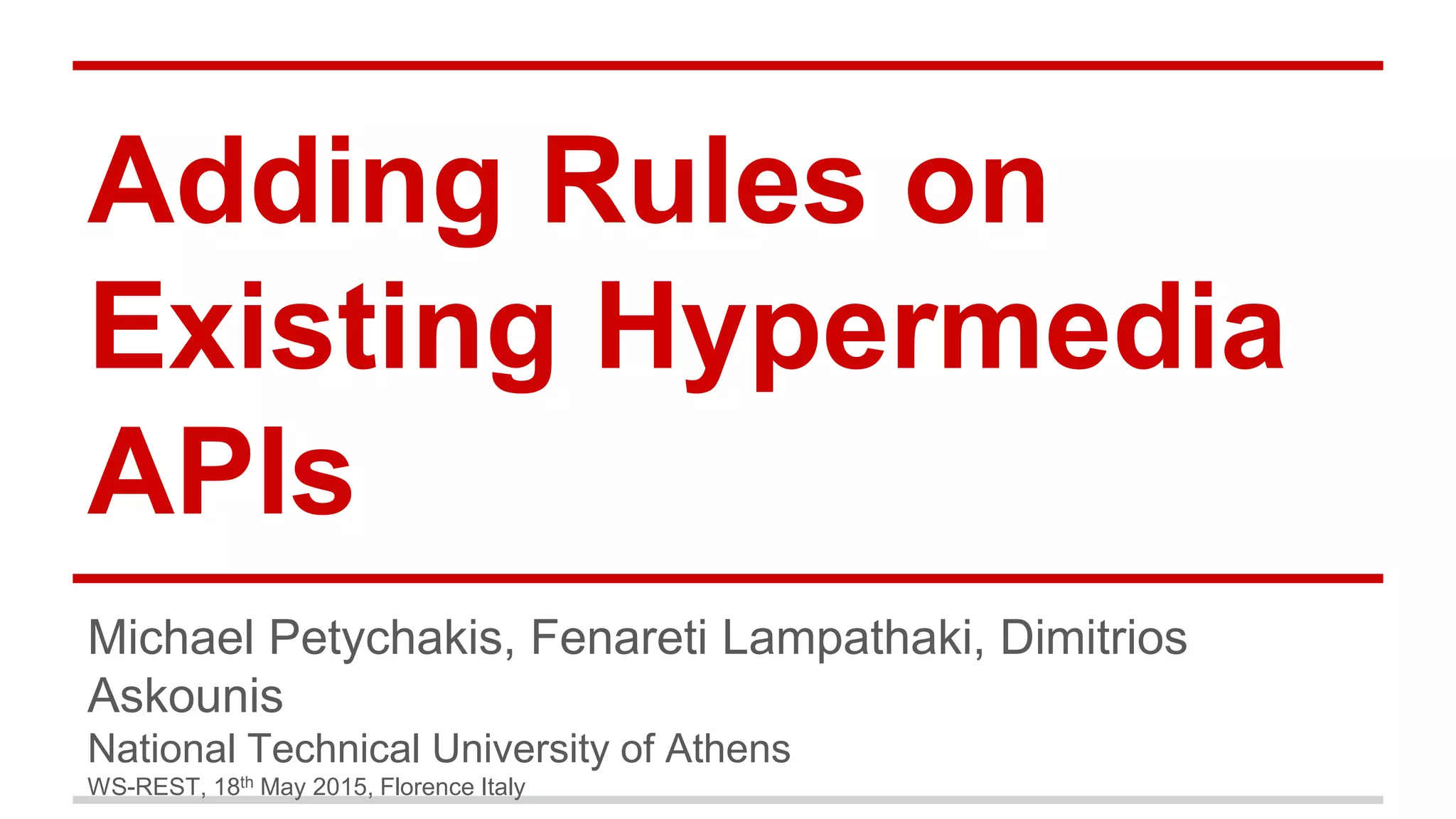Adding Rules on Existing Hypermedia APIs Michael Petychakis, Fenareti Lampathaki, Dimitrios Askounis National Technical University of Athens WS-REST, 18th May 2015, Florence Italy 