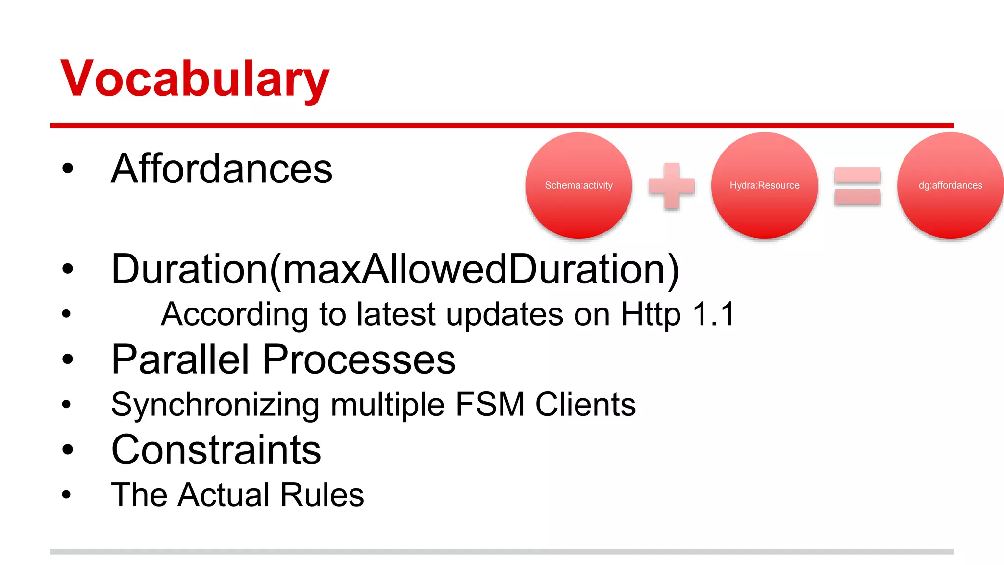 Vocabulary • Affordances • Duration(maxAllowedDuration) • According to latest updates on Http 1.1 • Parallel Processes • Synchronizing multiple FSM Clients • Constraints • The Actual Rules Schema:activity Hydra:Resource dg:affordances 