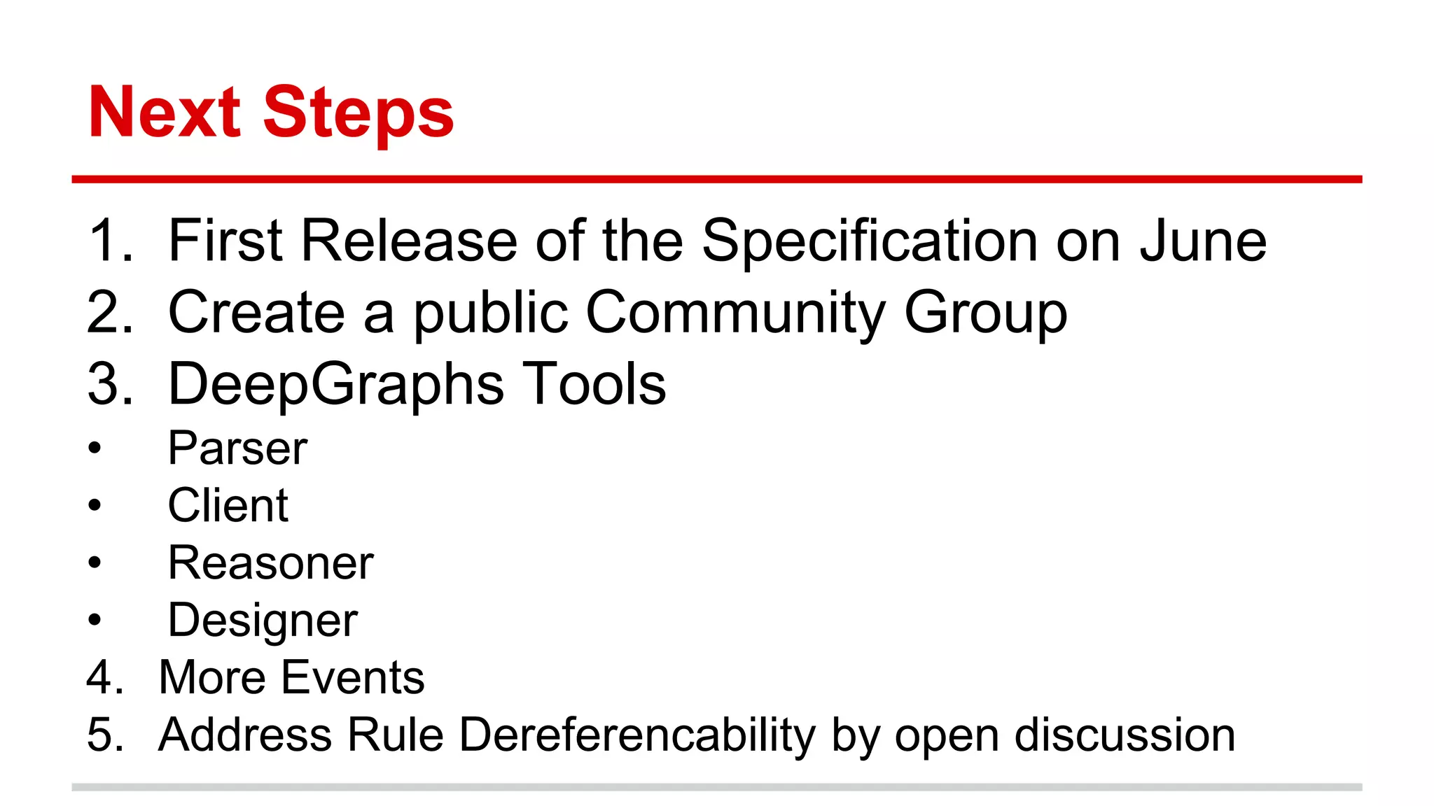 Next Steps 1. First Release of the Specification on June 2. Create a public Community Group 3. DeepGraphs Tools • Parser • Client • Reasoner • Designer 4. More Events 5. Address Rule Dereferencability by open discussion 