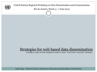 Strategies for web based data dissemination
A strategy is a plan of action designed to achieve a vision - from Greek "στρατηγία" (strategia).
Zoltan Nagy – Statistics Division, Department of Economic and Social affairs, United Nations
United Nations Regional Workshop on Data Dissemination and Communication
Rio de Janeiro, Brazil, 5 - 7 June 2013
 