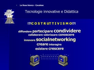 diffondere  partecipare   condividere  collaborare valorizzare  conoscere innovare  socialnetworking creare  interagire  esistere   crescere !?! C O S T R UT T I V I S M O !?!   Tecnologie innovative e Didattica  La Rosa bianca - Cavalese 