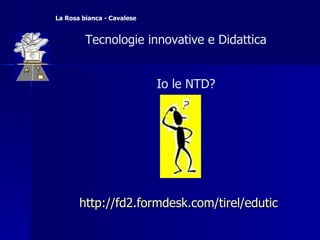 http://fd2.formdesk.com/tirel/ edutic   Tecnologie innovative e Didattica  La Rosa bianca - Cavalese   Io le NTD?  