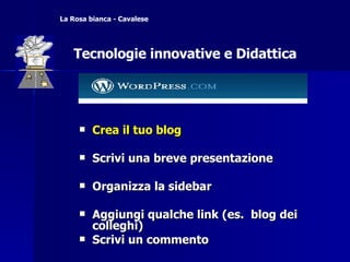 Crea il tuo blog Scrivi una breve presentazione  Organizza la sidebar Aggiungi qualche link (es.  blog dei colleghi) Scrivi un commento La Rosa bianca - Cavalese Tecnologie innovative e Didattica 