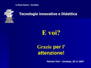 E voi? Grazie  per l’ attenzione! Patrizia Tirel – Cavalese, 30 11 2007 La Rosa bianca - Cavalese Tecnologie innovative e Didattica 