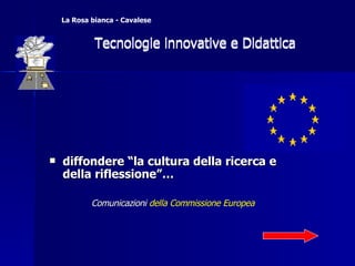 diffondere “la cultura della ricerca e della riflessione”… Comunicazioni  della Commissione Europea   Tecnologie innovative e Didattica  La Rosa bianca - Cavalese   Tecnologie innovative e Didattica  