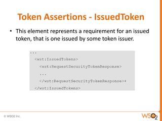 Token Assertions - IssuedToken
• This element represents a requirement for an issued
token, that is one issued by some token issuer.

 