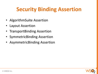 Security Binding Assertion
•
•
•
•
•

AlgorithmSuite Assertion
Layout Assertion
TransportBinding Assertion
SymmetricBinding Assertion
AsymmetricBinding Assertion

 
